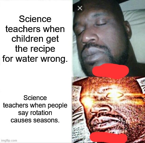 Sleeping Shaq Meme | Science teachers when children get the recipe for water wrong. Science teachers when people say rotation causes seasons. | image tagged in memes,sleeping shaq | made w/ Imgflip meme maker
