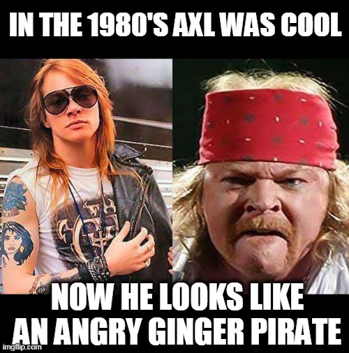 G N  ARRRR matey | IN THE 1980'S AXL WAS COOL; NOW HE LOOKS LIKE AN ANGRY GINGER PIRATE | image tagged in pirate,axl rose,angry | made w/ Imgflip meme maker