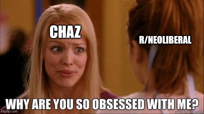 Why are you so obsessed with me | R/NEOLIBERAL; CHAZ | image tagged in why are you so obsessed with me,neoliberal | made w/ Imgflip meme maker