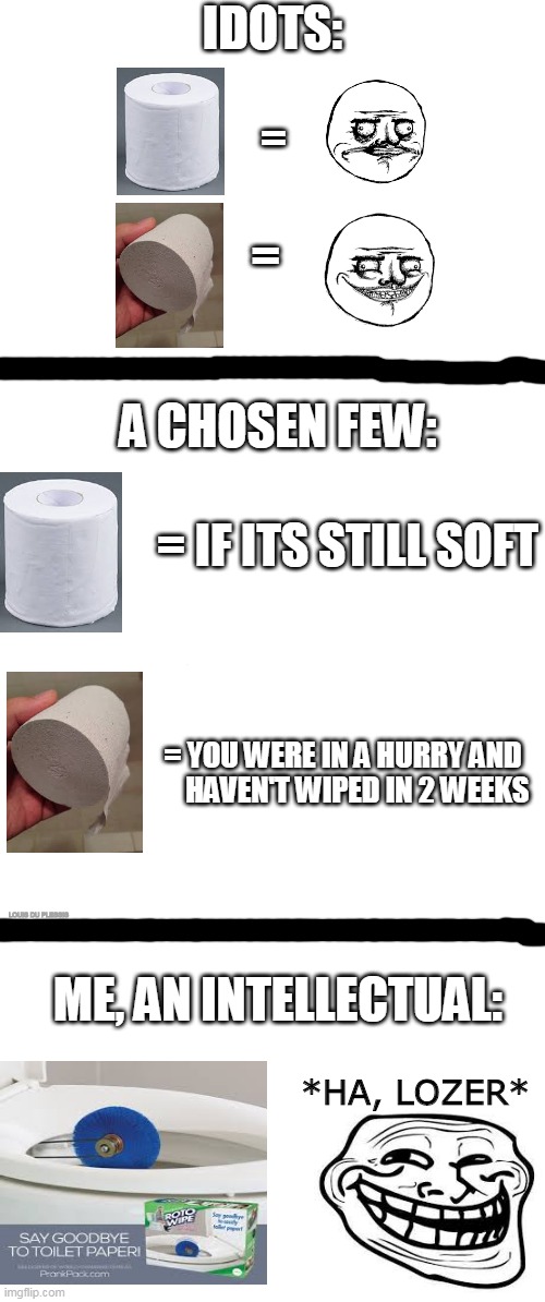 Toilet Paper Hacks | IDOTS:; =; =; A CHOSEN FEW:; = IF ITS STILL SOFT; = YOU WERE IN A HURRY AND      HAVEN'T WIPED IN 2 WEEKS; LOUIS DU PLESSIS; ME, AN INTELLECTUAL:; *HA, LOZER* | image tagged in memes,gifs,funny,toilet paper,first world problems,funny memes | made w/ Imgflip meme maker