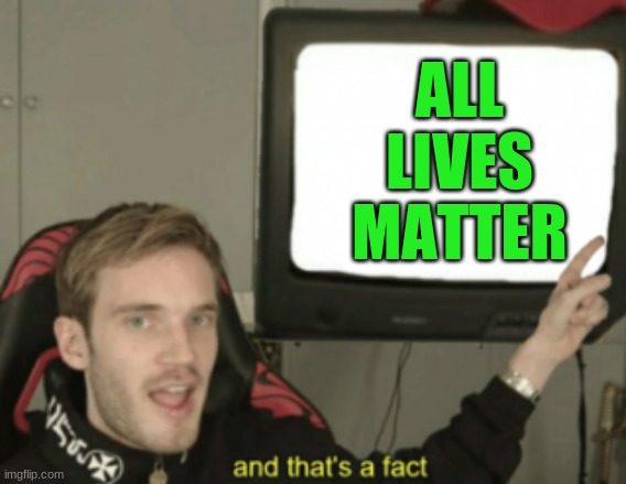 all lives matter, and that's a fact! | ALL LIVES MATTER | image tagged in and that's a fact,all lives matter | made w/ Imgflip meme maker