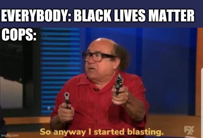 Black Lives Matter | EVERYBODY: BLACK LIVES MATTER; COPS: | image tagged in started blasting | made w/ Imgflip meme maker