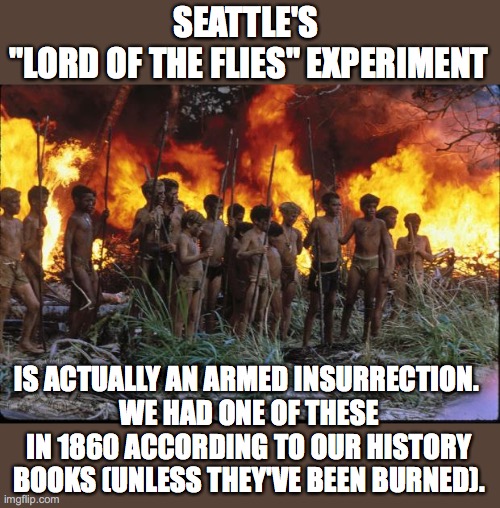 Time to do what Lincoln did. | SEATTLE'S 
"LORD OF THE FLIES" EXPERIMENT; IS ACTUALLY AN ARMED INSURRECTION. 
WE HAD ONE OF THESE IN 1860 ACCORDING TO OUR HISTORY BOOKS (UNLESS THEY'VE BEEN BURNED). | image tagged in lord of the flies,antifa,chaz,capitol hill autonomous zone,civil war,weak seattle mayor | made w/ Imgflip meme maker