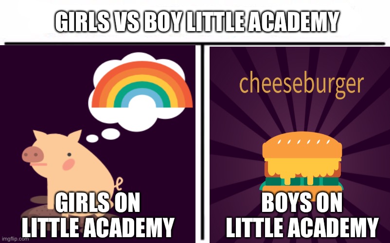 Tiny academy | GIRLS VS BOY LITTLE ACADEMY; GIRLS ON LITTLE ACADEMY; BOYS ON LITTLE ACADEMY | image tagged in pig on mud thinking about rainbows,vs,cheeseburger | made w/ Imgflip meme maker
