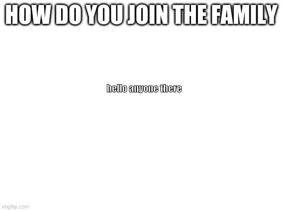ɦɛʟʟօ? | HOW DO YOU JOIN THE FAMILY; hello anyone there | image tagged in blank white template | made w/ Imgflip meme maker