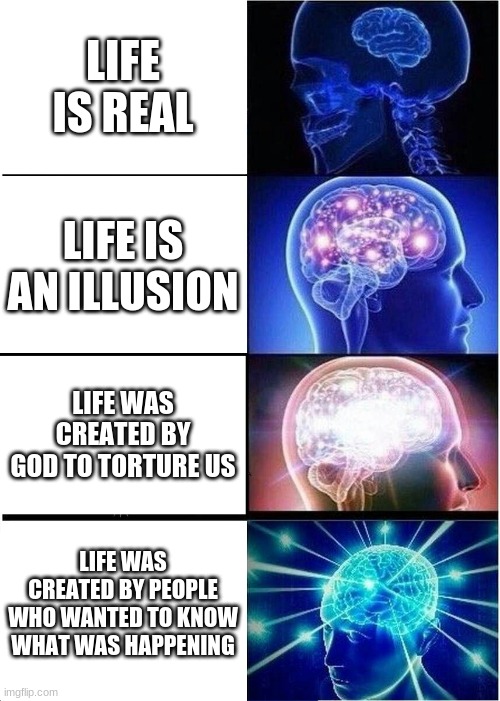 Some random bullshit meme about life | LIFE IS REAL; LIFE IS AN ILLUSION; LIFE WAS CREATED BY GOD TO TORTURE US; LIFE WAS CREATED BY PEOPLE WHO WANTED TO KNOW WHAT WAS HAPPENING | image tagged in memes,expanding brain | made w/ Imgflip meme maker