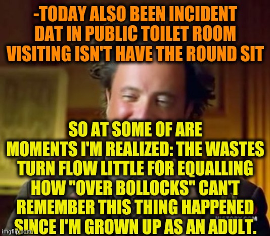 Ancient Aliens Meme | -TODAY ALSO BEEN INCIDENT DAT IN PUBLIC TOILET ROOM VISITING ISN'T HAVE THE ROUND SIT SO AT SOME OF ARE MOMENTS I'M REALIZED: THE WASTES TUR | image tagged in memes,ancient aliens | made w/ Imgflip meme maker