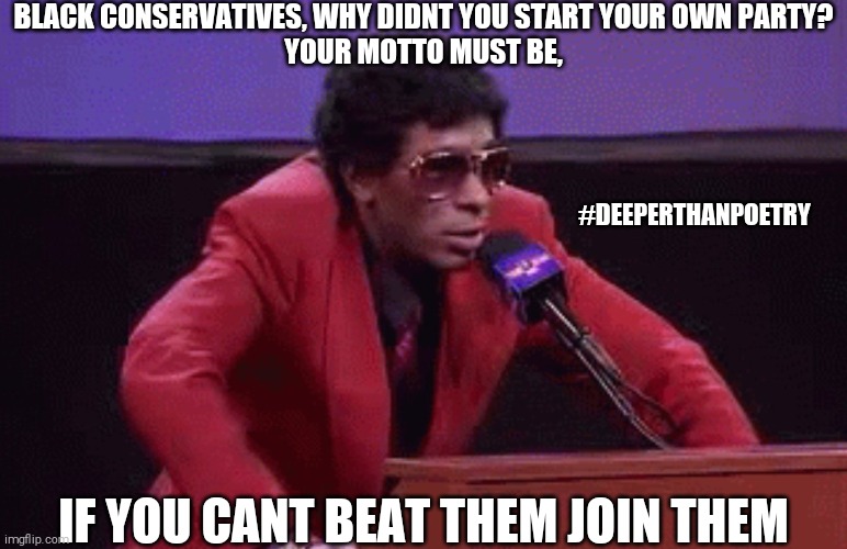 #BlackConservatives | BLACK CONSERVATIVES, WHY DIDNT YOU START YOUR OWN PARTY?
YOUR MOTTO MUST BE, #DEEPERTHANPOETRY; IF YOU CANT BEAT THEM JOIN THEM | image tagged in conservative,blm,black lives matter,right wing,republican,government | made w/ Imgflip meme maker