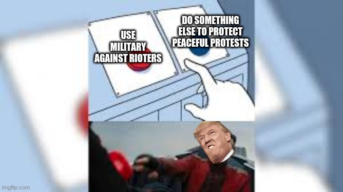 Trump's Plan | DO SOMETHING ELSE TO PROTECT PEACEFUL PROTESTS; USE MILITARY AGAINST RIOTERS | image tagged in eggman pressing the button | made w/ Imgflip meme maker