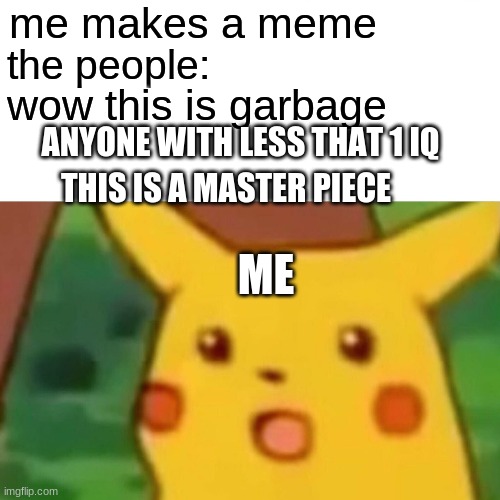 Surprised Pikachu | me makes a meme; the people:; wow this is garbage; ANYONE WITH LESS THAT 1 IQ; THIS IS A MASTER PIECE; ME | image tagged in memes,surprised pikachu | made w/ Imgflip meme maker