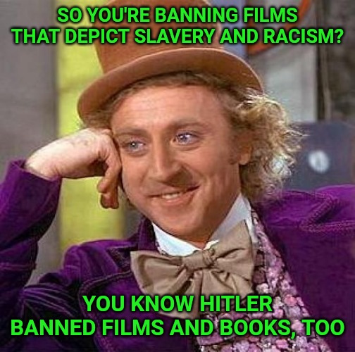 So conservatives are Nazis, huh? Who are the real Nazis? Those who ban books, films, and guns? Sound familiar? | SO YOU'RE BANNING FILMS THAT DEPICT SLAVERY AND RACISM? YOU KNOW HITLER BANNED FILMS AND BOOKS, TOO | image tagged in memes,creepy condescending wonka | made w/ Imgflip meme maker