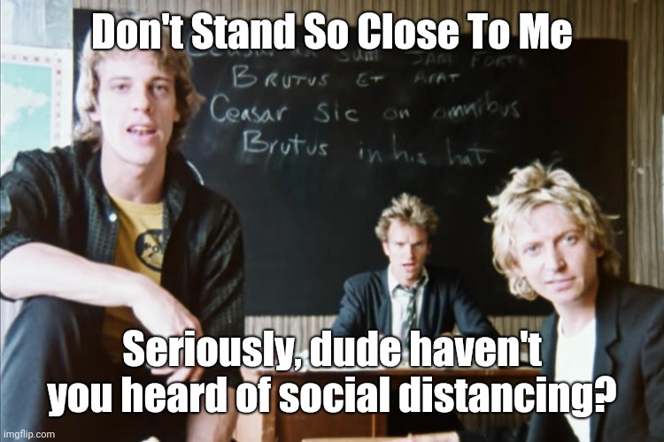 Don't Stand So Close To Me | Don't Stand So Close To Me; Seriously, dude haven't you heard of social distancing? | image tagged in memes | made w/ Imgflip meme maker