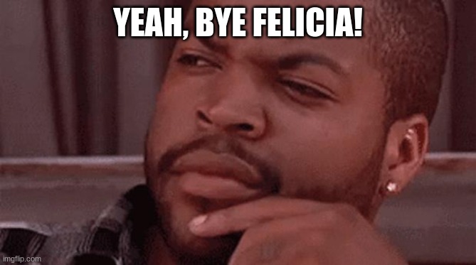 Bye Felicia | YEAH, BYE FELICIA! | image tagged in bye felicia | made w/ Imgflip meme maker