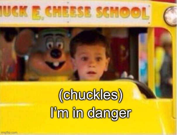 (chuckles); I’m in danger | image tagged in chuck e cheese,bus,memes,funny | made w/ Imgflip meme maker