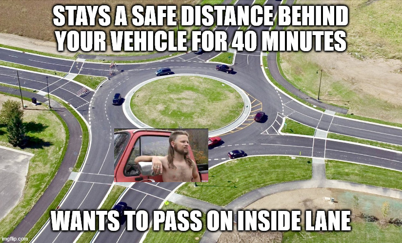 annoying pick up truck | STAYS A SAFE DISTANCE BEHIND YOUR VEHICLE FOR 40 MINUTES; WANTS TO PASS ON INSIDE LANE | image tagged in roundabout,funny memes,redneck,annoying,angry,road rage | made w/ Imgflip meme maker