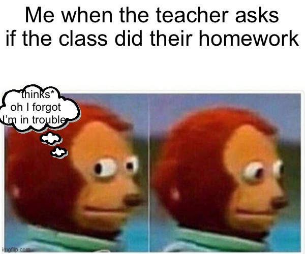 Monkey Puppet Meme | Me when the teacher asks if the class did their homework; *thinks* oh I forgot I’m in trouble | image tagged in memes,monkey puppet | made w/ Imgflip meme maker