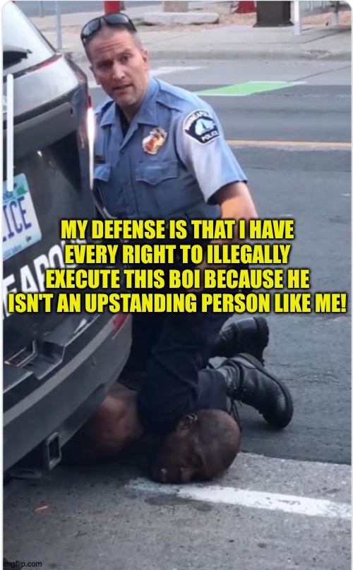 In mah dee-fence | MY DEFENSE IS THAT I HAVE EVERY RIGHT TO ILLEGALLY EXECUTE THIS BOI BECAUSE HE ISN'T AN UPSTANDING PERSON LIKE ME! | image tagged in ofc derek chauvin | made w/ Imgflip meme maker