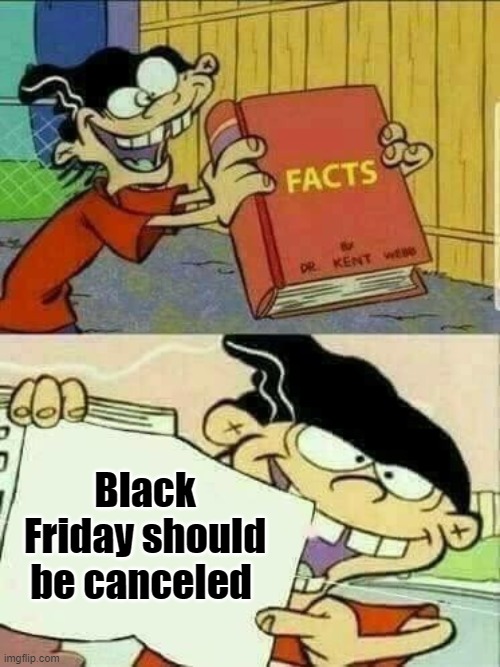 TRUE DAT | Black Friday should be canceled | image tagged in double d facts book,black friday,true dat | made w/ Imgflip meme maker