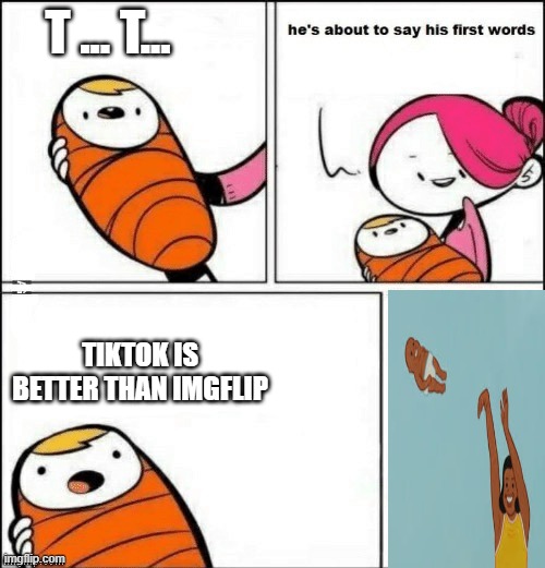 dis baby dumb | T ... T... TIKTOK IS BETTER THAN IMGFLIP | image tagged in baby first words | made w/ Imgflip meme maker