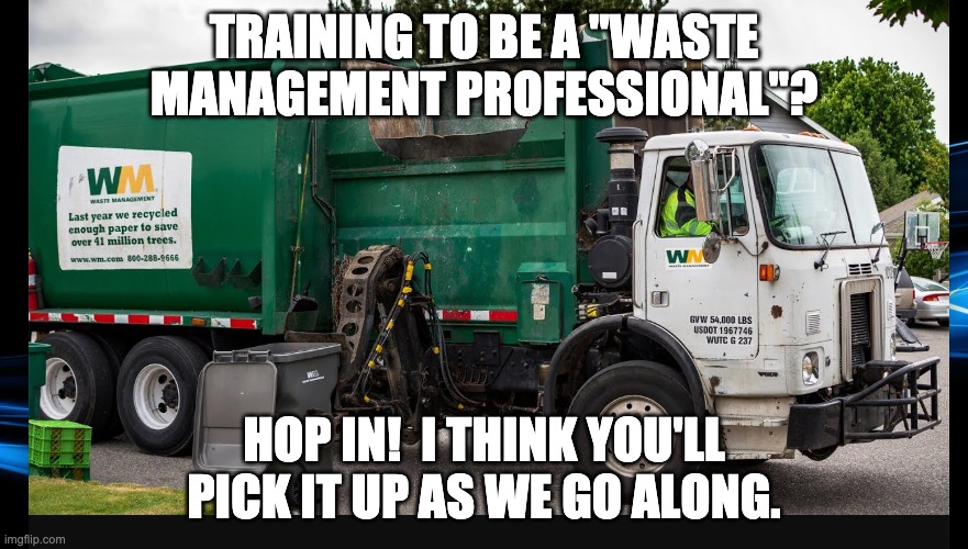 Trash collector | TRAINING TO BE A "WASTE MANAGEMENT PROFESSIONAL"? HOP IN!  I THINK YOU'LL PICK IT UP AS WE GO ALONG. | image tagged in jobs,garbage,trucks | made w/ Imgflip meme maker