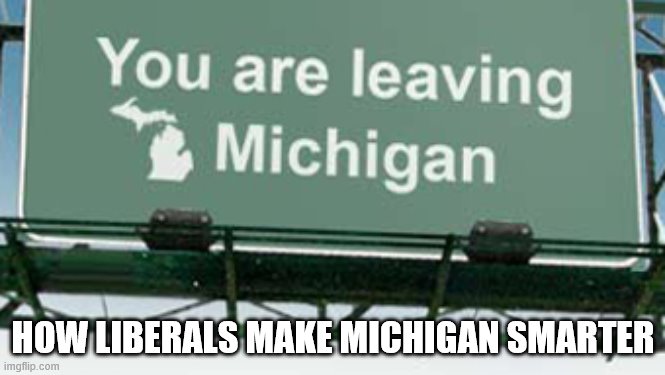 Liberal smarts | HOW LIBERALS MAKE MICHIGAN SMARTER | image tagged in liberal | made w/ Imgflip meme maker