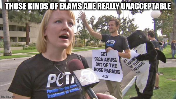 Stupid peta | THOSE KINDS OF EXAMS ARE REALLY UNACCEPTABLE | image tagged in stupid peta | made w/ Imgflip meme maker
