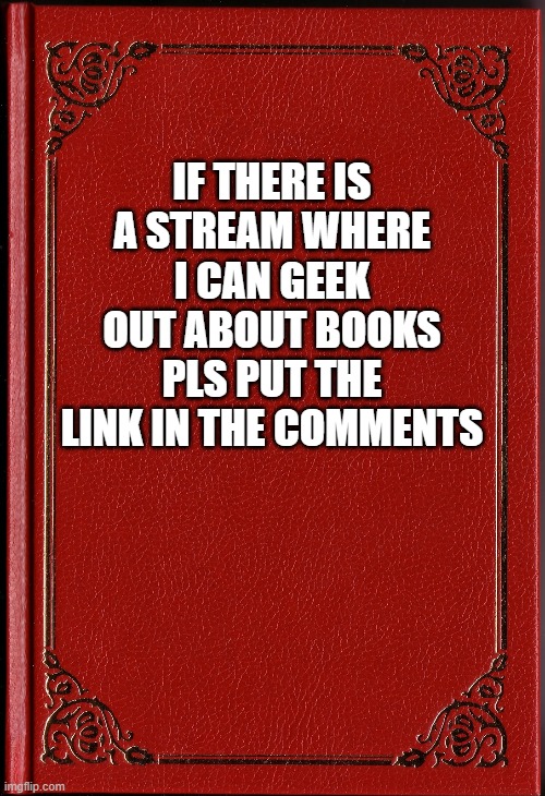 blank book | IF THERE IS A STREAM WHERE I CAN GEEK OUT ABOUT BOOKS PLS PUT THE LINK IN THE COMMENTS | image tagged in blank book | made w/ Imgflip meme maker