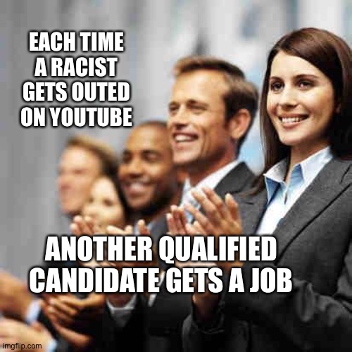Clapping | EACH TIME A RACIST GETS OUTED ON YOUTUBE; ANOTHER QUALIFIED CANDIDATE GETS A JOB | image tagged in clapping | made w/ Imgflip meme maker