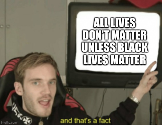 and that's a fact | ALL LIVES DON’T MATTER UNLESS BLACK LIVES MATTER | image tagged in and that's a fact | made w/ Imgflip meme maker