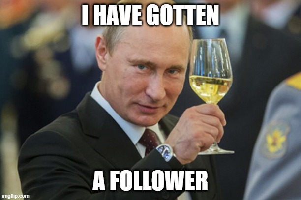 FOLLOWER | I HAVE GOTTEN; A FOLLOWER | image tagged in putin cheers,follower,imgflip | made w/ Imgflip meme maker