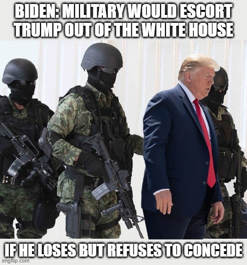 Breaking News on January 20, 2021 | BIDEN: MILITARY WOULD ESCORT TRUMP OUT OF THE WHITE HOUSE; IF HE LOSES BUT REFUSES TO CONCEDE | image tagged in trump 2020,sore loser,military cops,biden | made w/ Imgflip meme maker