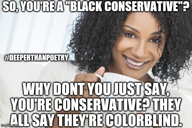 #BlackConservative | SO, YOU'RE A "BLACK CONSERVATIVE"? #DEEPERTHANPOETRY; WHY DONT YOU JUST SAY, YOU'RE CONSERVATIVE? THEY ALL SAY THEY'RE COLORBLIND. | image tagged in right wing,republican,political,america,blm,black lives matter | made w/ Imgflip meme maker