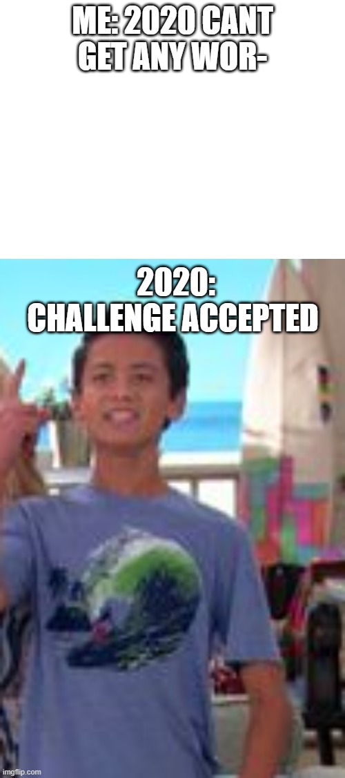challenge accepted |  ME: 2020 CANT GET ANY WOR-; 2020: CHALLENGE ACCEPTED | image tagged in blank white template,challenge accepted,2020,covid-19,stop reading the tags | made w/ Imgflip meme maker