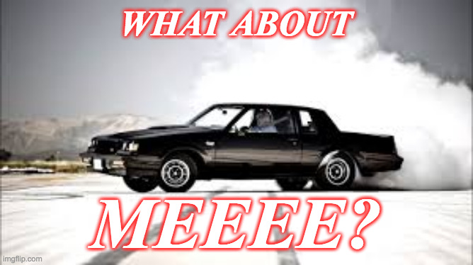 grand national boi | WHAT ABOUT MEEEE? | image tagged in burnout buick | made w/ Imgflip meme maker