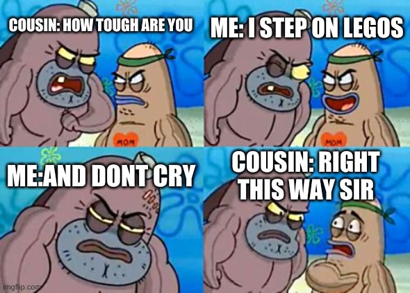 it's true | ME: I STEP ON LEGOS; COUSIN: HOW TOUGH ARE YOU; ME:AND DONT CRY; COUSIN: RIGHT THIS WAY SIR | image tagged in memes,how tough are you | made w/ Imgflip meme maker