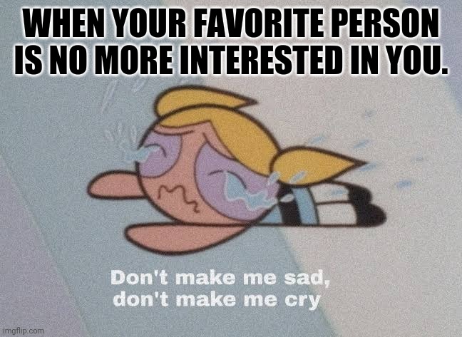 Sad meme | WHEN YOUR FAVORITE PERSON IS NO MORE INTERESTED IN YOU. | image tagged in sad girl meme,chubby bubbles girl,sad,depression,crying,boyfriend | made w/ Imgflip meme maker