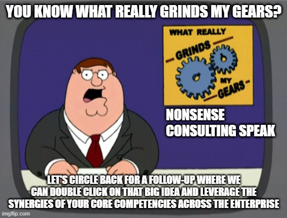 Consulting | YOU KNOW WHAT REALLY GRINDS MY GEARS? NONSENSE CONSULTING SPEAK; LET'S CIRCLE BACK FOR A FOLLOW-UP WHERE WE CAN DOUBLE CLICK ON THAT BIG IDEA AND LEVERAGE THE SYNERGIES OF YOUR CORE COMPETENCIES ACROSS THE ENTERPRISE | image tagged in memes,peter griffin news | made w/ Imgflip meme maker