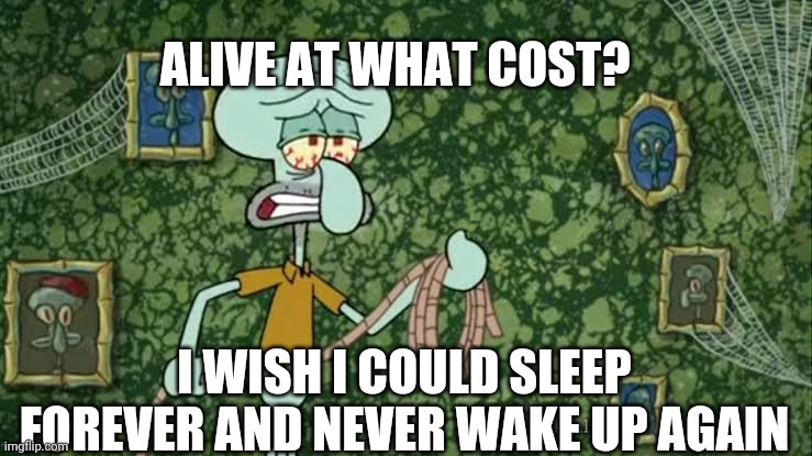 Sad suicidal meme | ALIVE AT WHAT COST? I WISH I COULD SLEEP FOREVER AND NEVER WAKE UP AGAIN | image tagged in suicide,sad,depression,sadness,original meme | made w/ Imgflip meme maker