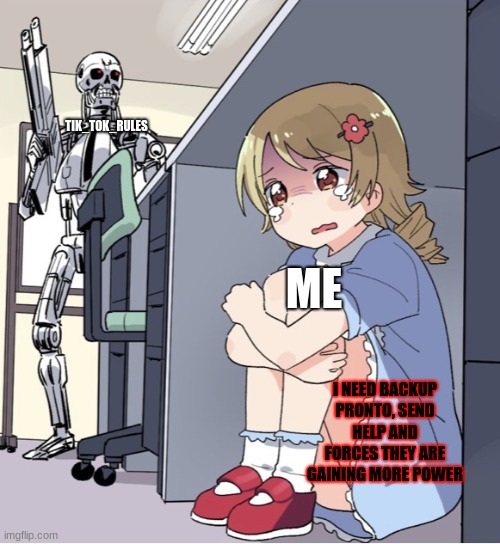 ok | TIK_TOK_RULES; ME; I NEED BACKUP PRONTO, SEND HELP AND FORCES THEY ARE GAINING MORE POWER | image tagged in anime girl hiding from terminator | made w/ Imgflip meme maker