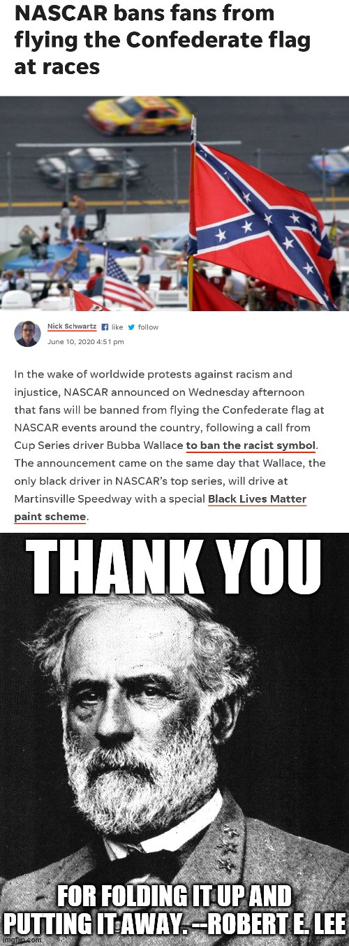 If Robert E. Lee could speak, he would cheer this decision. Good job, NASCAR. | THANK YOU; FOR FOLDING IT UP AND PUTTING IT AWAY. --ROBERT E. LEE | image tagged in robert e lee,nascar bans confederate flag,nascar,confederacy,confederate flag,good job | made w/ Imgflip meme maker