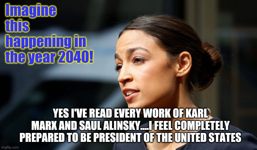 Want to be a scared parent? Just think about this happening to your children!!! | Imagine this happening in the year 2040! YES I'VE READ EVERY WORK OF KARL MARX AND SAUL ALINSKY....I FEEL COMPLETELY PREPARED TO BE PRESIDENT OF THE UNITED STATES | image tagged in daily aoc quote,president,future | made w/ Imgflip meme maker