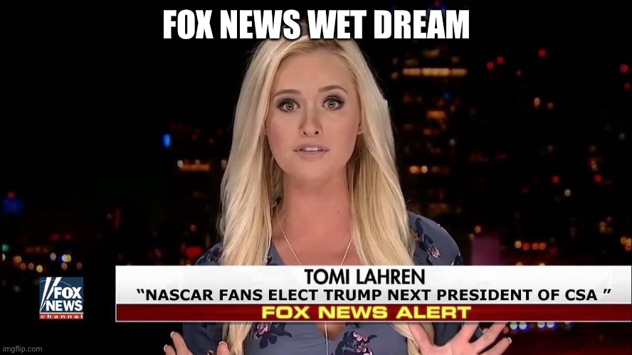 Fox News wet dream | FOX NEWS WET DREAM | image tagged in trump,fox news,nascar,tomi lahren | made w/ Imgflip meme maker
