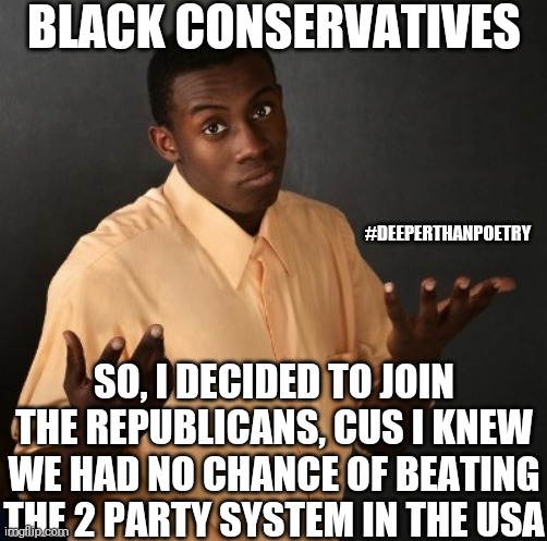 #BlackConservatives #thoughts | BLACK CONSERVATIVES; #DEEPERTHANPOETRY; SO, I DECIDED TO JOIN THE REPUBLICANS, CUS I KNEW WE HAD NO CHANCE OF BEATING THE 2 PARTY SYSTEM IN THE USA | image tagged in conservative,right wing,politics,republican,government,blm | made w/ Imgflip meme maker