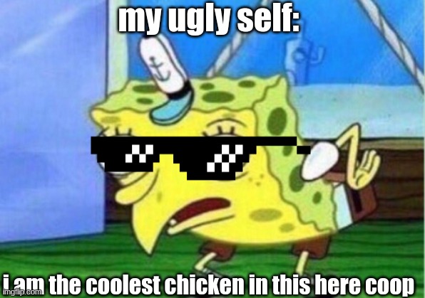 Mocking Spongebob Meme | my ugly self:; i am the coolest chicken in this here coop | image tagged in memes,mocking spongebob | made w/ Imgflip meme maker