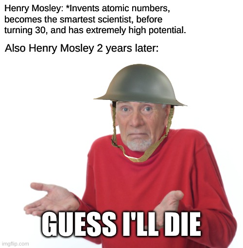 Guess I'll die  | Henry Mosley: *Invents atomic numbers, becomes the smartest scientist, before turning 30, and has extremely high potential. Also Henry Mosley 2 years later:; GUESS I'LL DIE | image tagged in guess i'll die,science,funny,war,scientist,memes | made w/ Imgflip meme maker