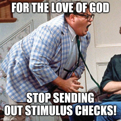 Chris Farley For the love of god | FOR THE LOVE OF GOD; STOP SENDING OUT STIMULUS CHECKS! | image tagged in chris farley for the love of god | made w/ Imgflip meme maker