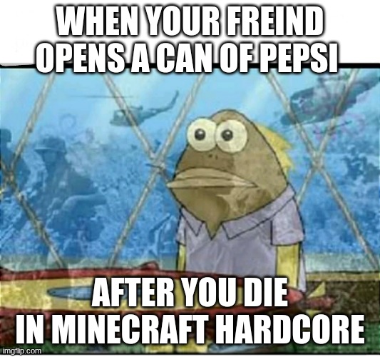 SpongeBob Fish Vietnam Flashback | WHEN YOUR FREIND OPENS A CAN OF PEPSI; AFTER YOU DIE IN MINECRAFT HARDCORE | image tagged in spongebob fish vietnam flashback | made w/ Imgflip meme maker