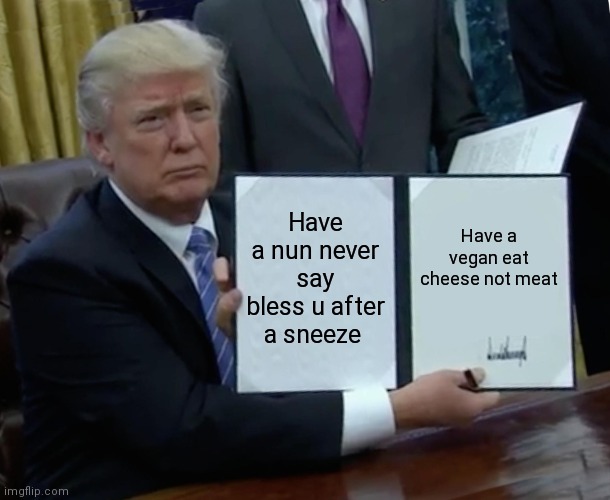 Trump Bill Signing | Have a nun never say bless u after a sneeze; Have a vegan eat cheese not meat | image tagged in memes,trump bill signing | made w/ Imgflip meme maker