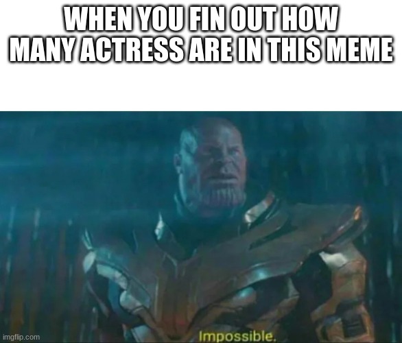 Thanos Impossible | WHEN YOU FIN OUT HOW MANY ACTRESS ARE IN THIS MEME | image tagged in thanos impossible | made w/ Imgflip meme maker