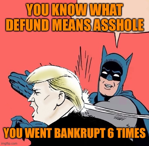 YOU KNOW WHAT DEFUND MEANS ASSHOLE YOU WENT BANKRUPT 6 TIMES | made w/ Imgflip meme maker